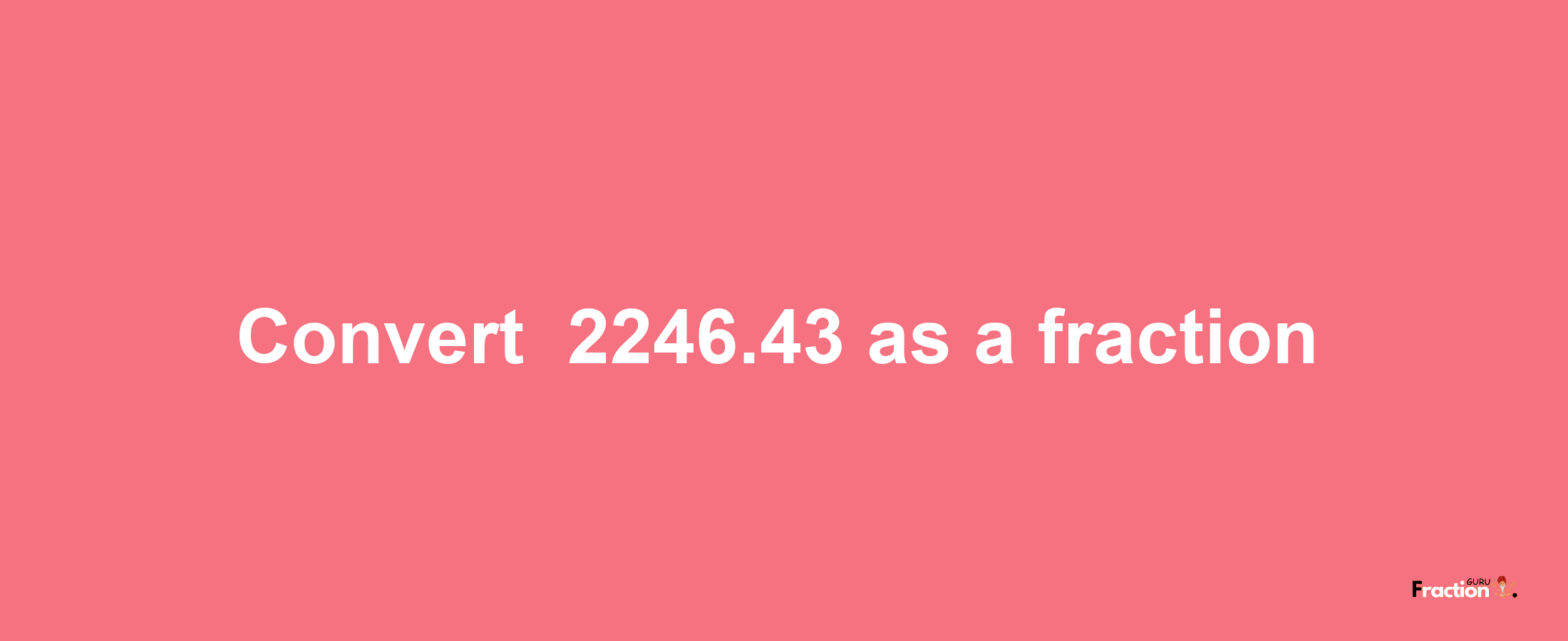 How to convert -2246.43 as a fraction