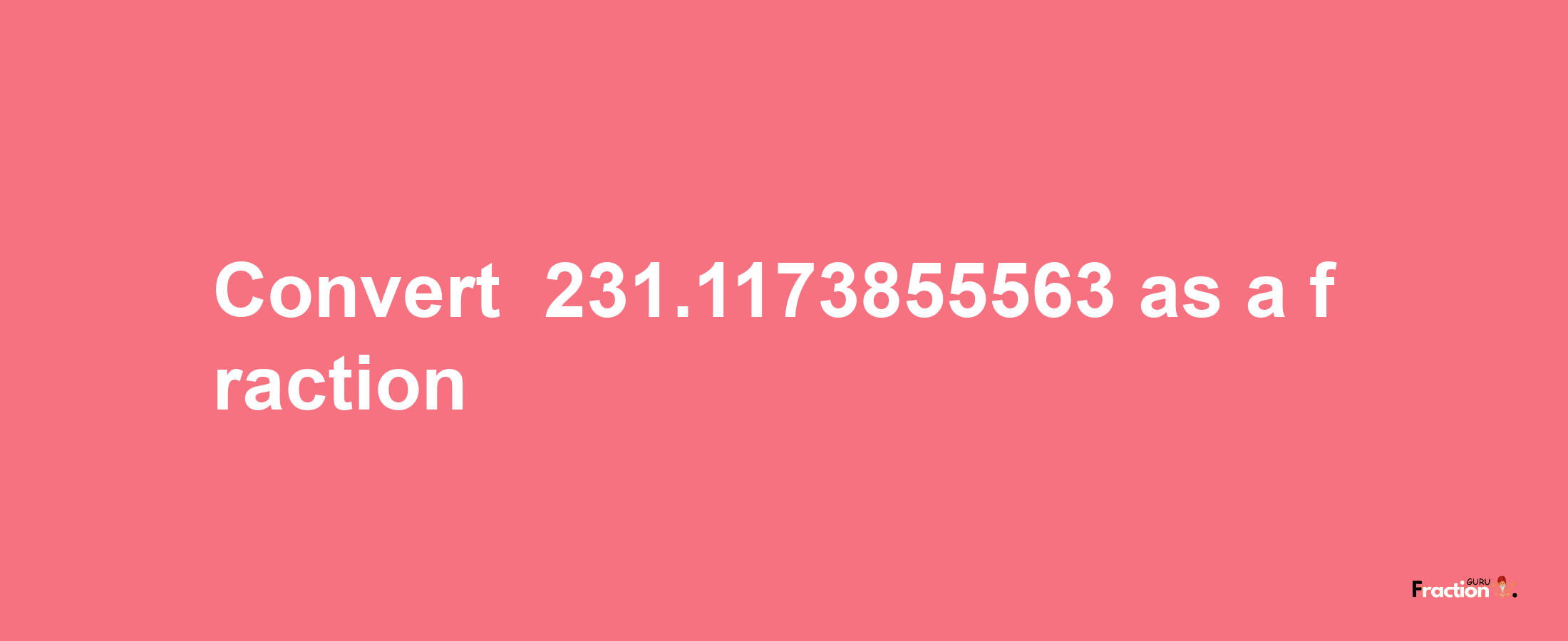 How to convert -231.1173855563 as a fraction