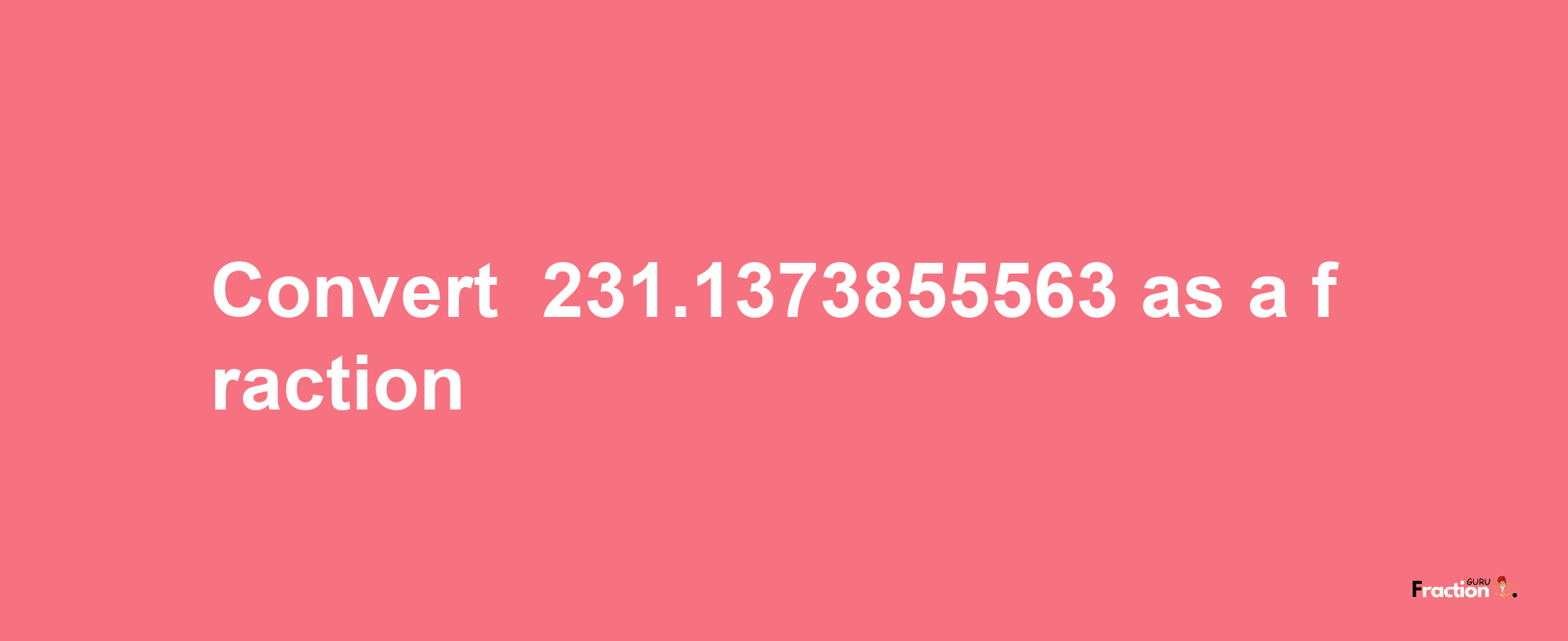 How to convert -231.1373855563 as a fraction