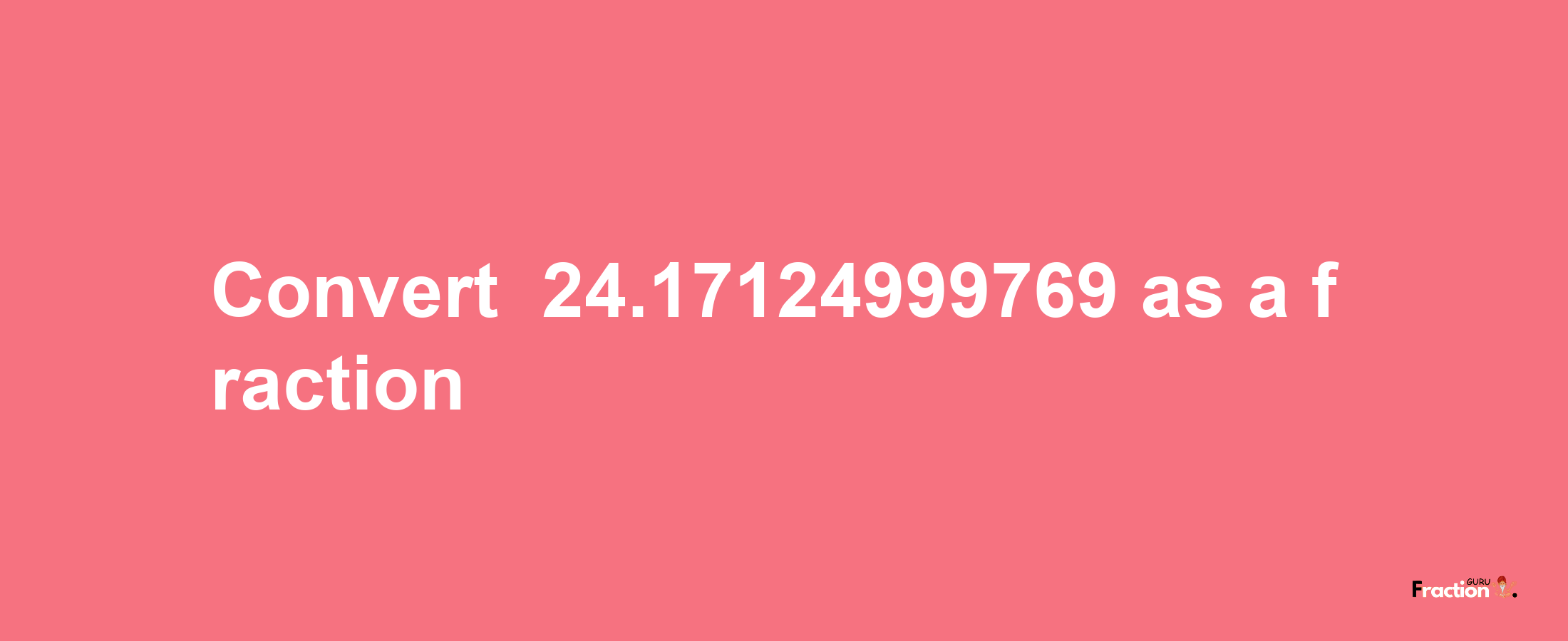 How to convert -24.17124999769 as a fraction