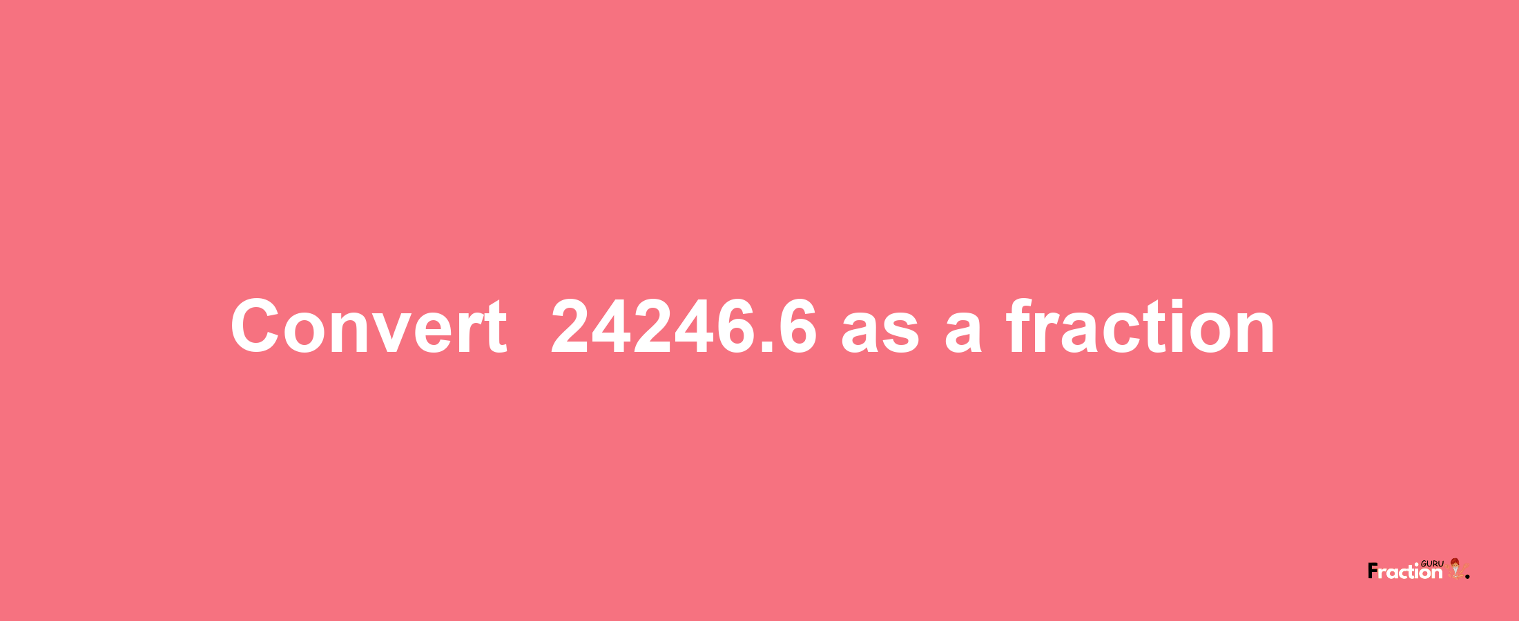 How to convert -24246.6 as a fraction