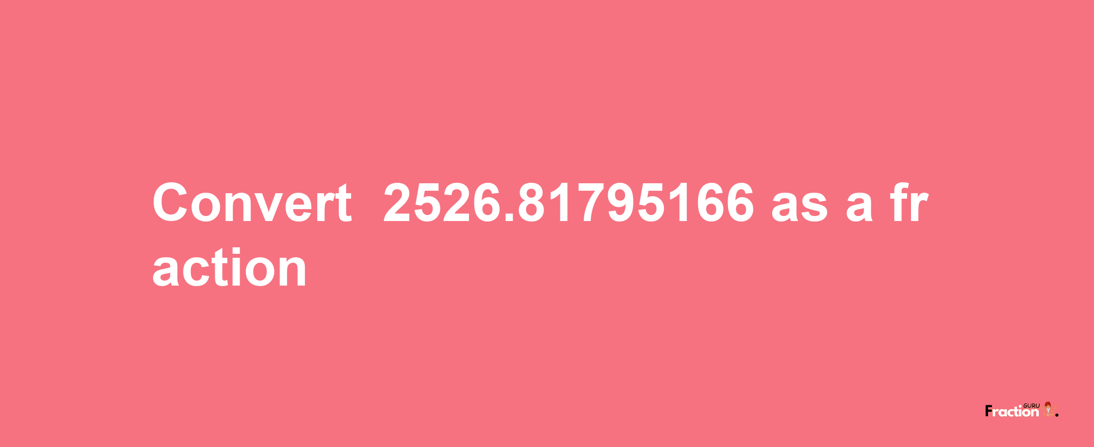 How to convert -2526.81795166 as a fraction