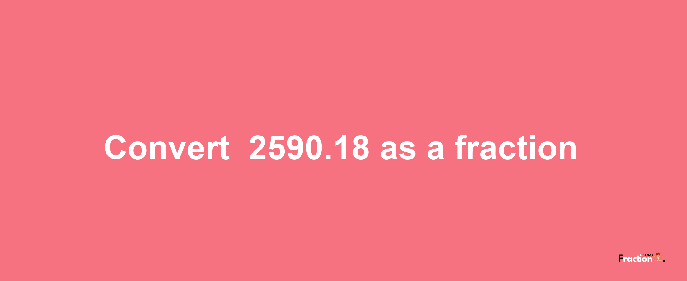 How to convert -2590.18 as a fraction