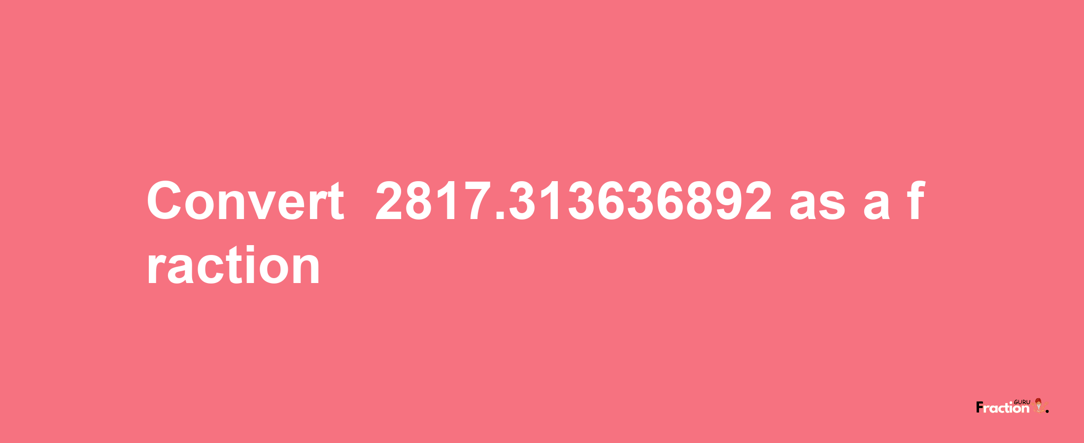 How to convert -2817.313636892 as a fraction