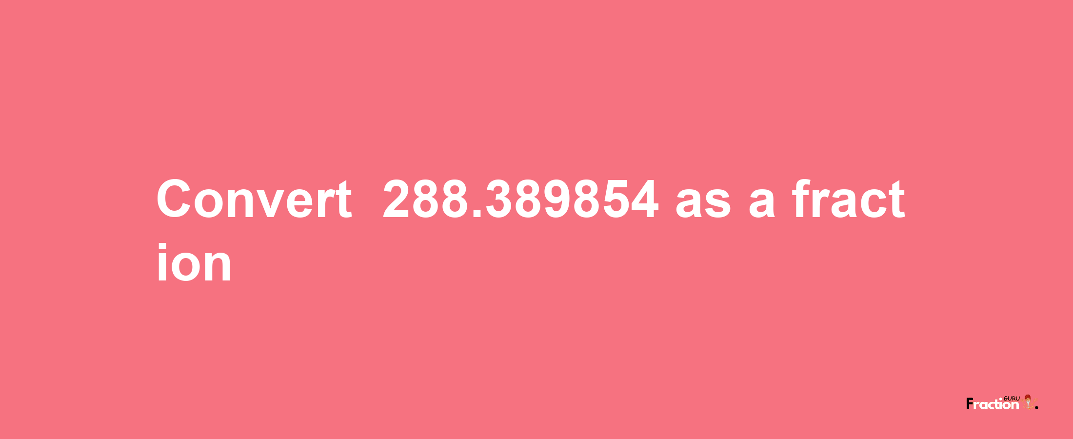 How to convert -288.389854 as a fraction