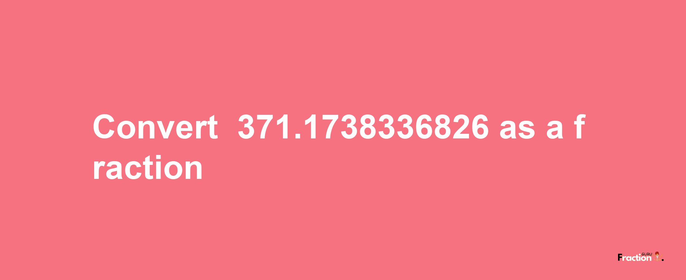 How to convert -371.1738336826 as a fraction