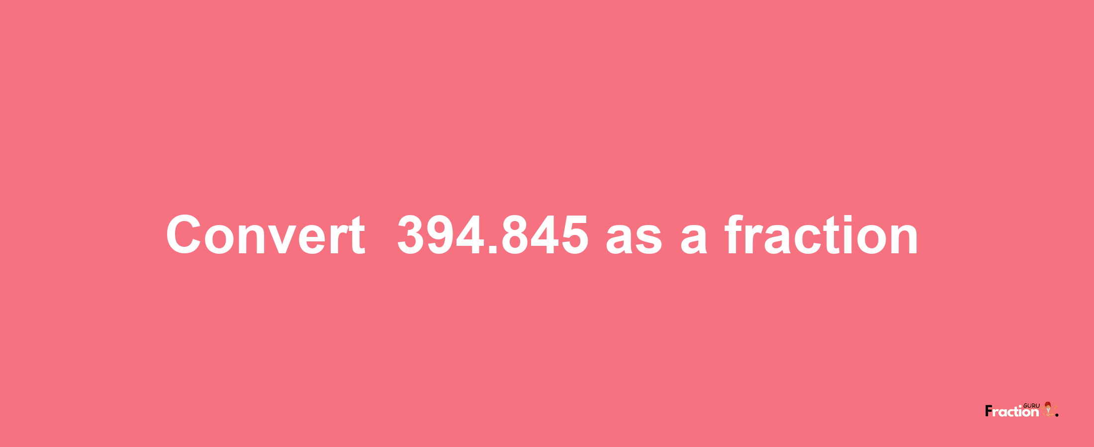 How to convert -394.845 as a fraction