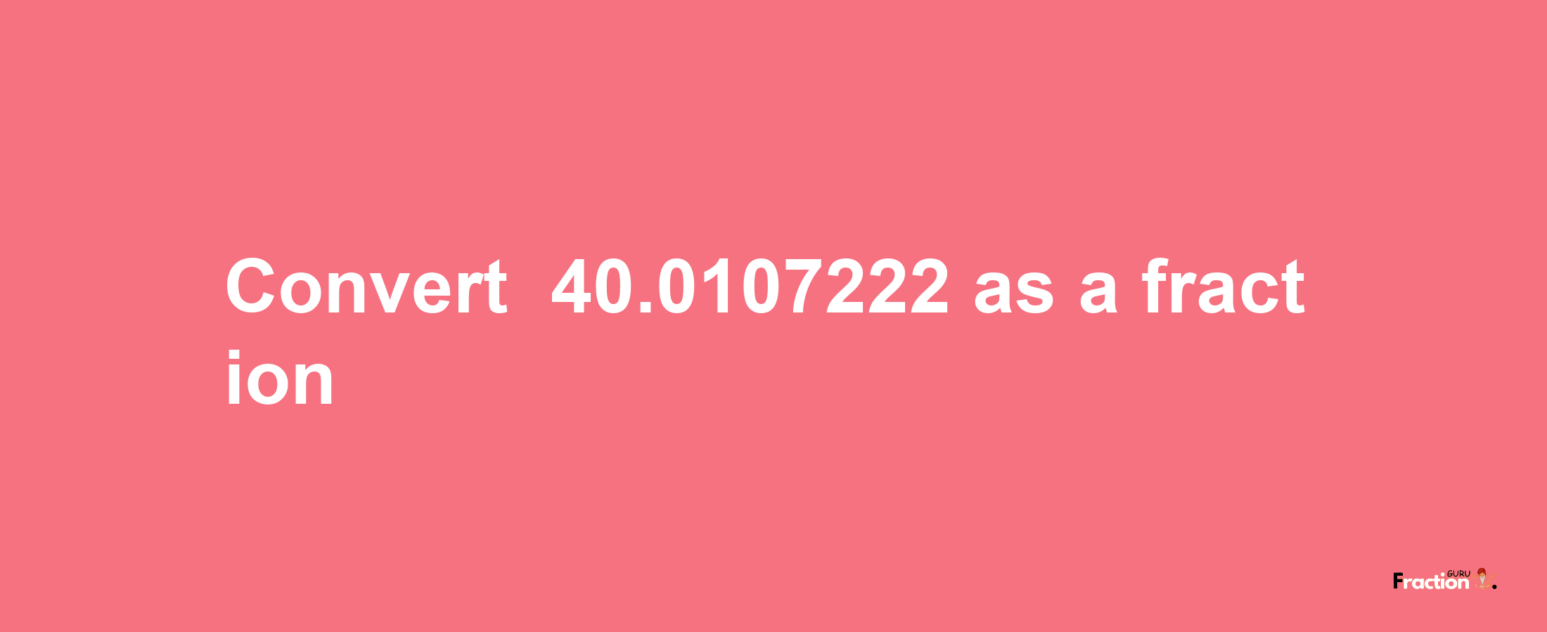 How to convert -40.0107222 as a fraction