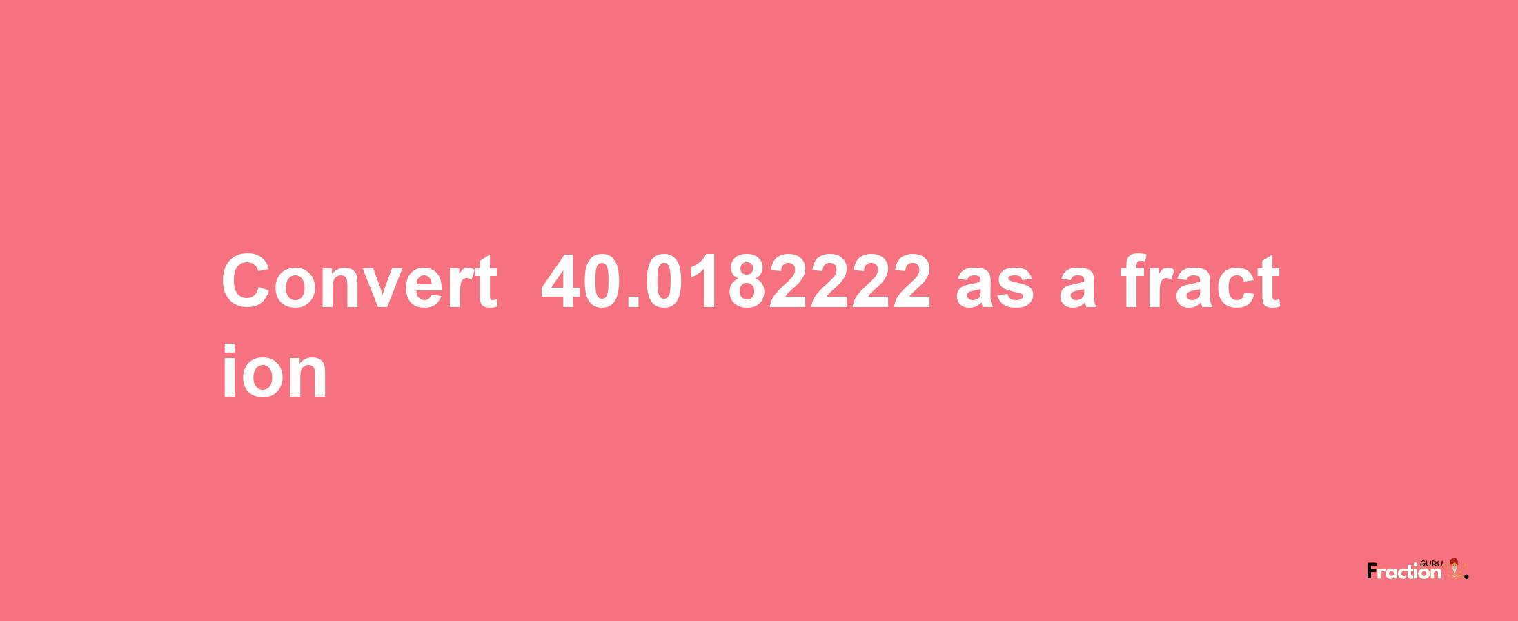 How to convert -40.0182222 as a fraction