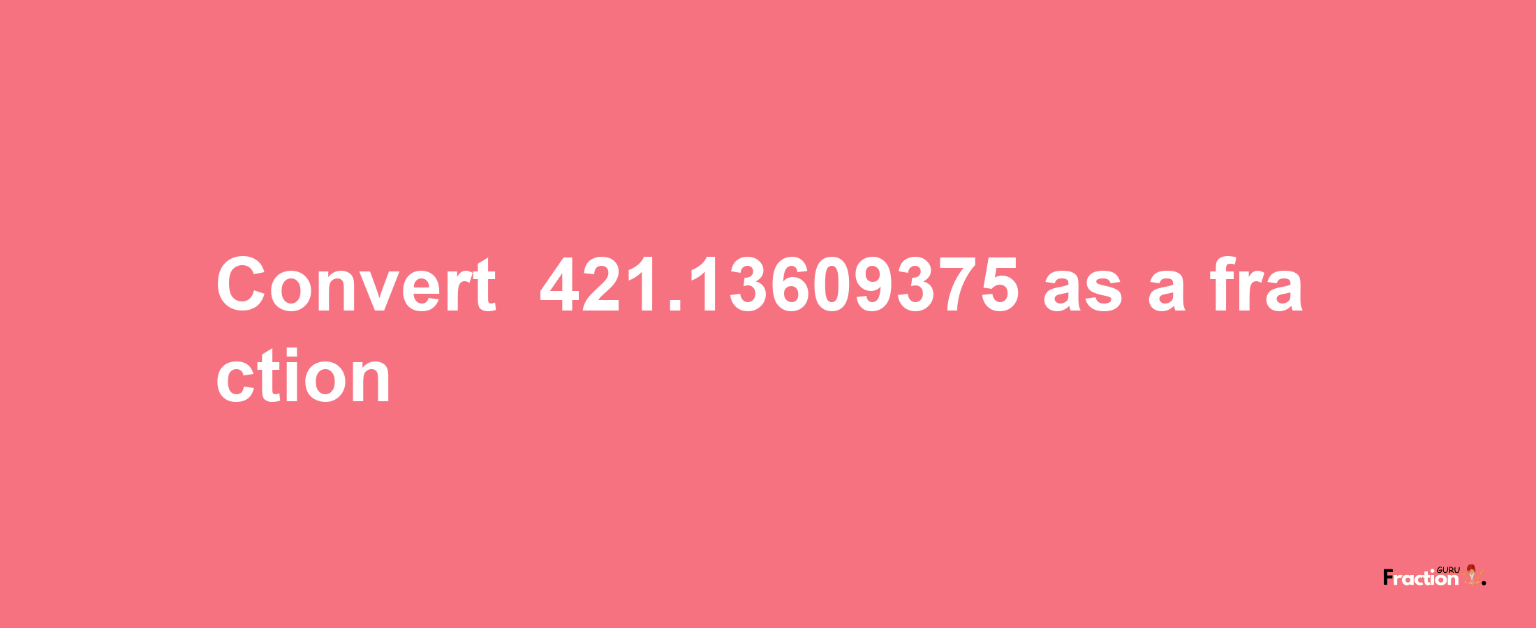 How to convert -421.13609375 as a fraction