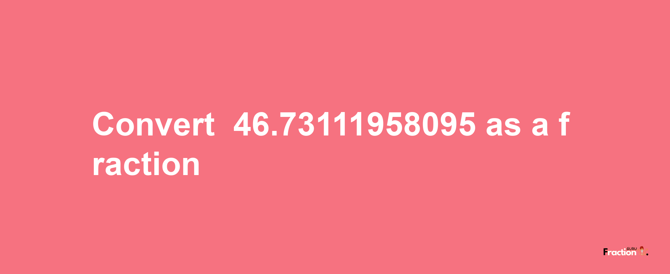 How to convert -46.73111958095 as a fraction