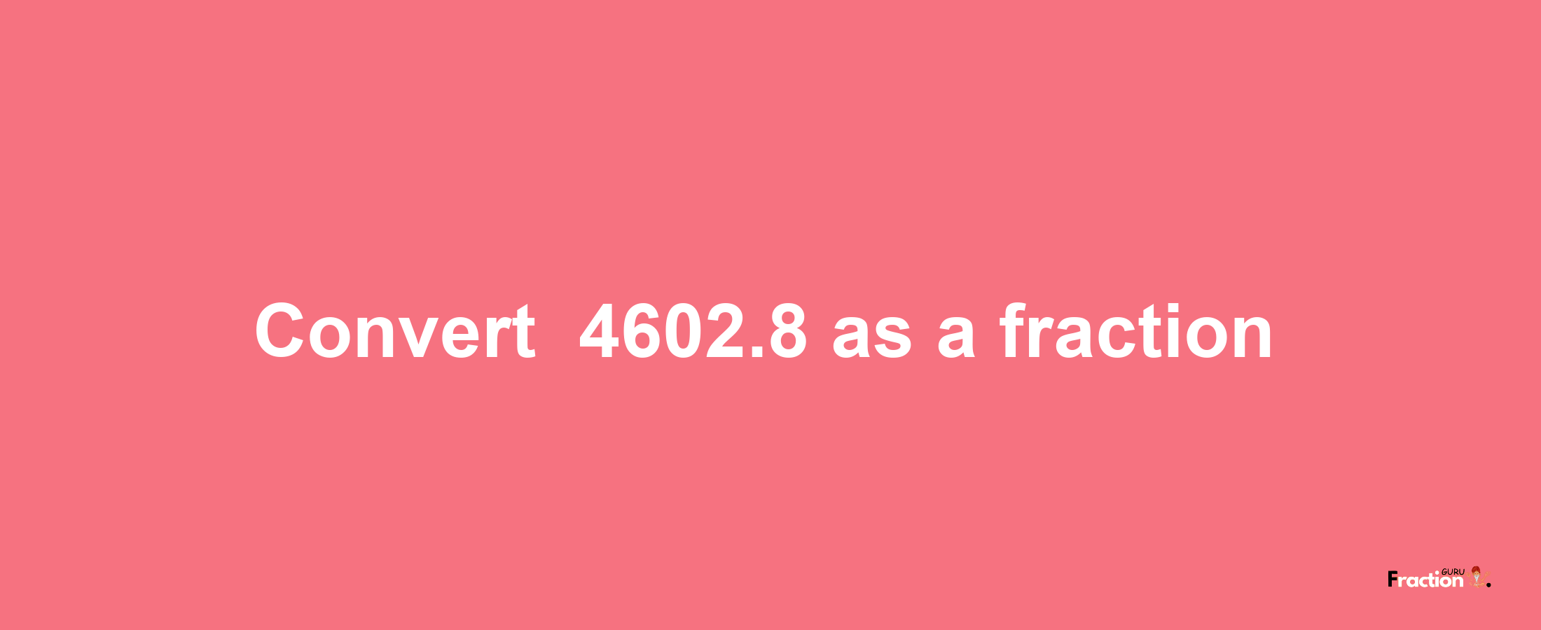 How to convert -4602.8 as a fraction