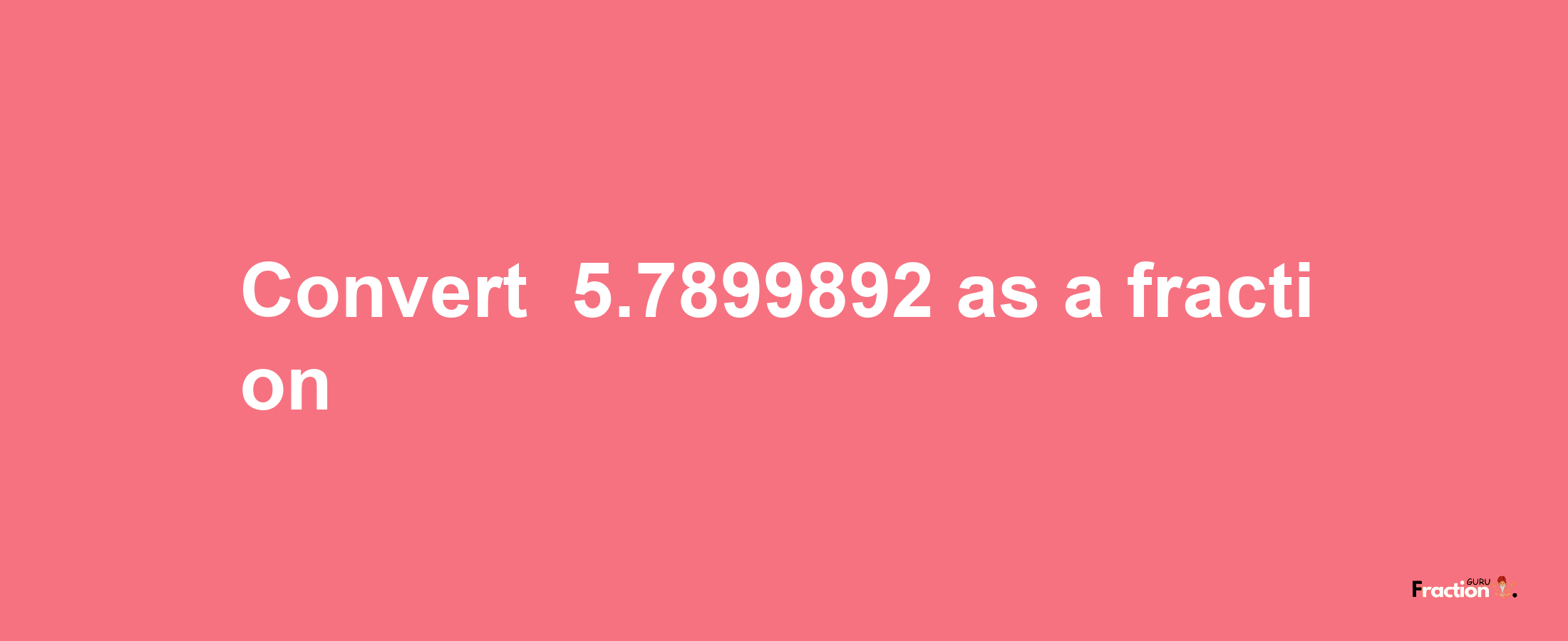 How to convert -5.7899892 as a fraction