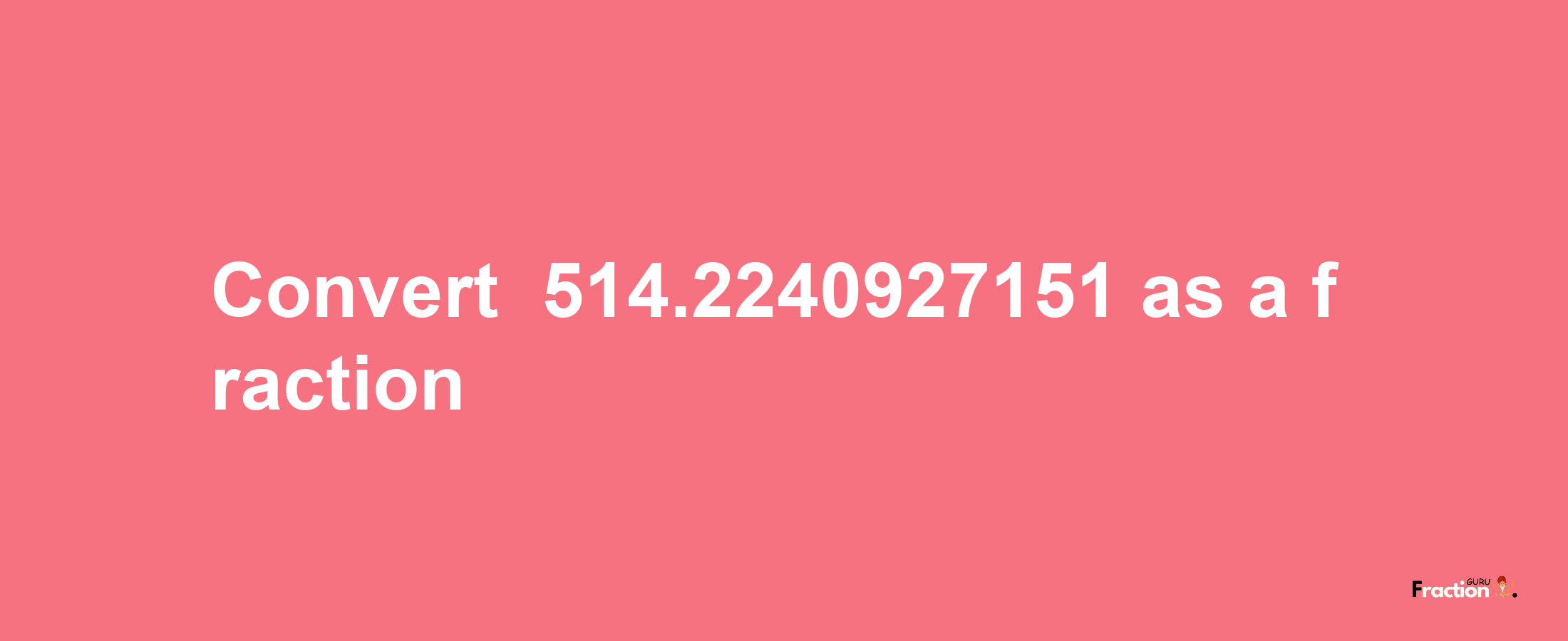 How to convert -514.2240927151 as a fraction