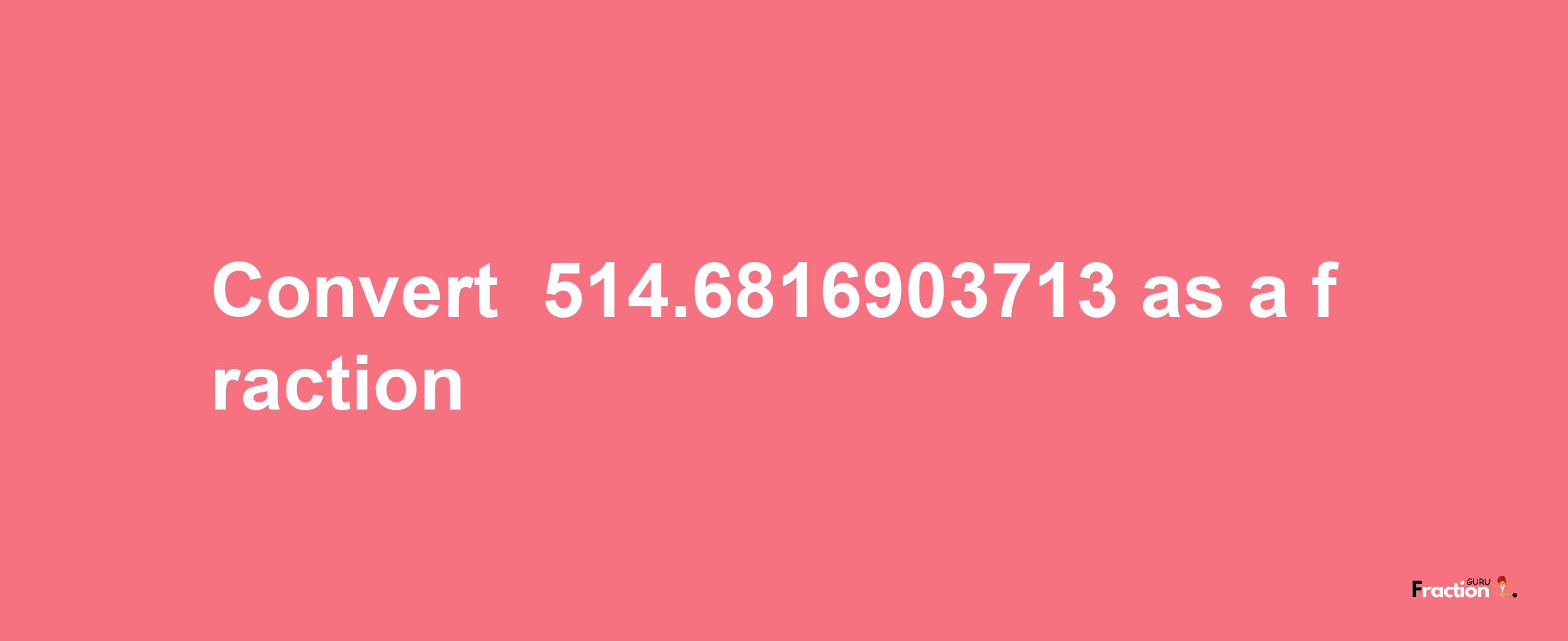 How to convert -514.6816903713 as a fraction