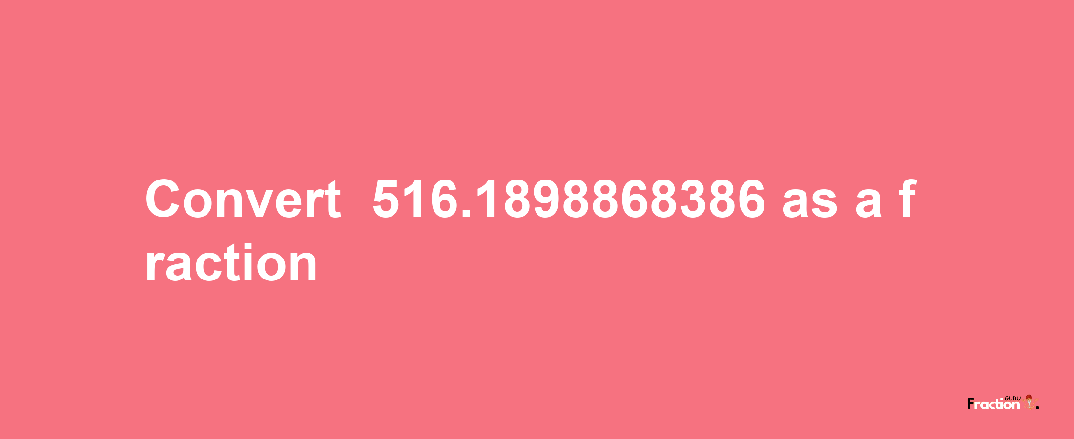 How to convert -516.1898868386 as a fraction