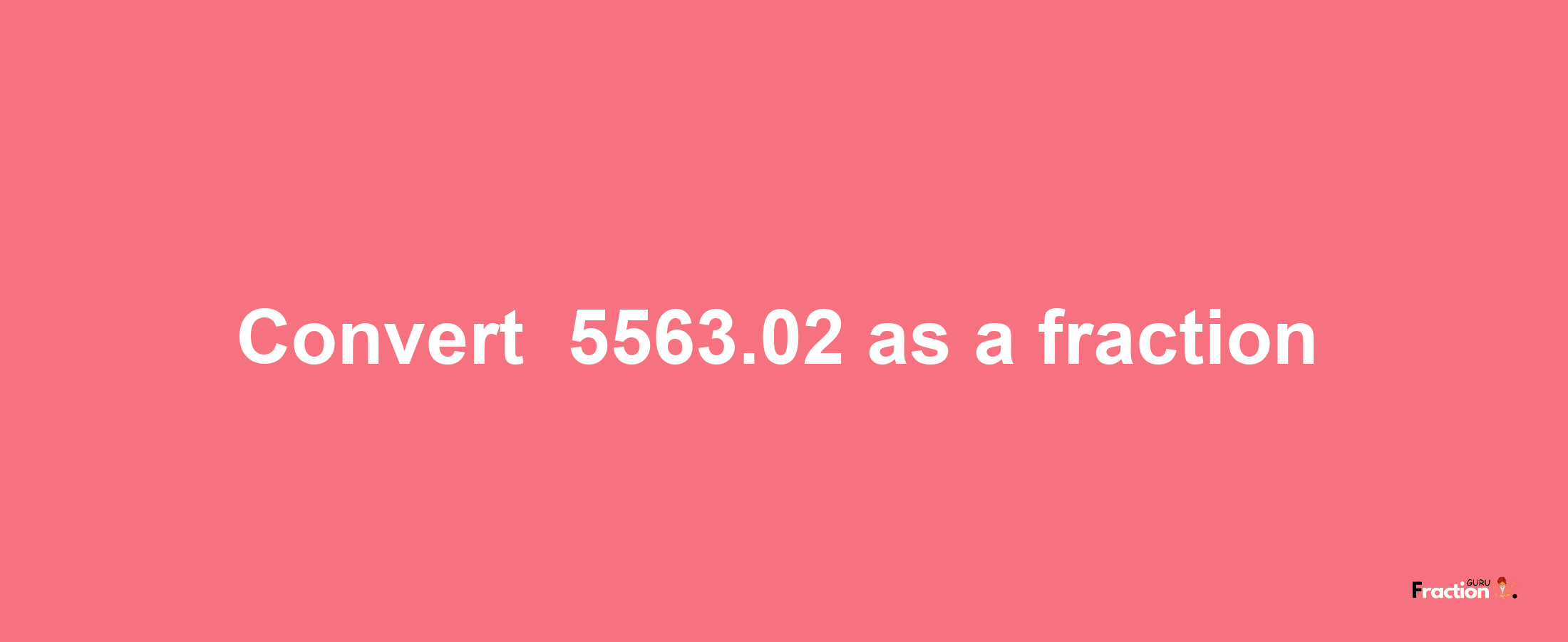 How to convert -5563.02 as a fraction