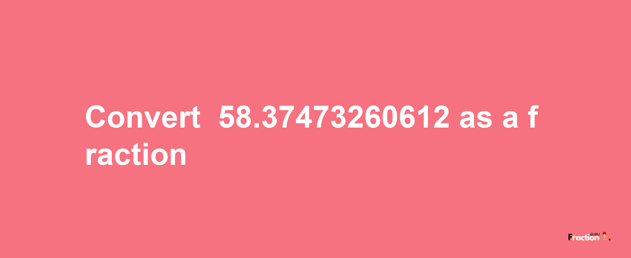 How to convert -58.37473260612 as a fraction