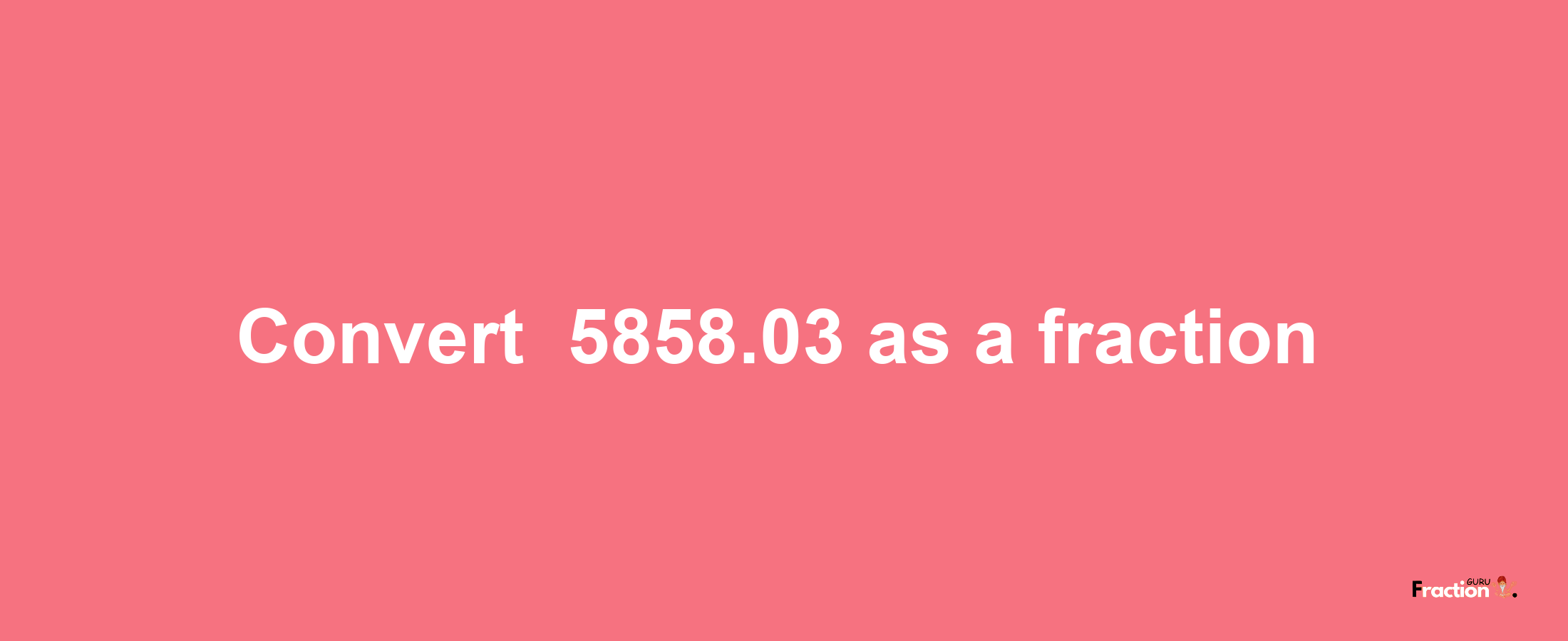 How to convert -5858.03 as a fraction