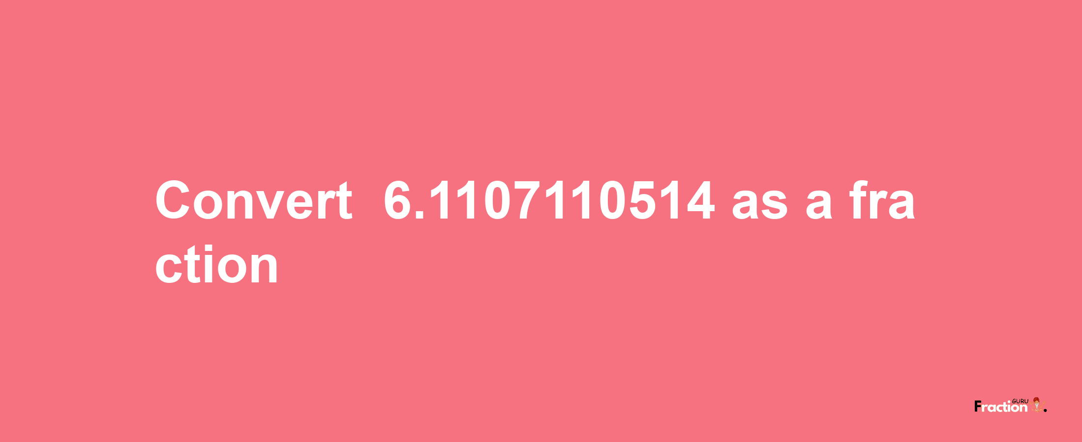 How to convert -6.1107110514 as a fraction