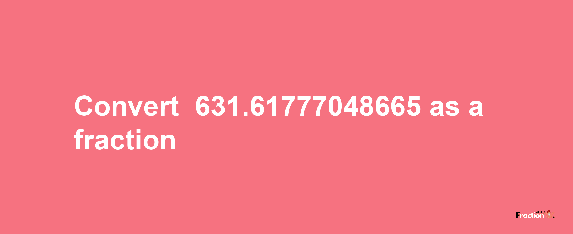 How to convert -631.61777048665 as a fraction