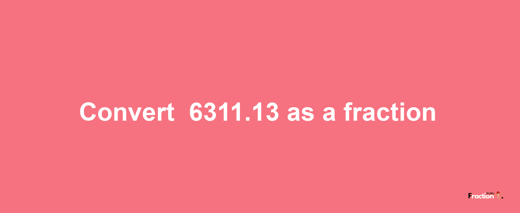 How to convert -6311.13 as a fraction