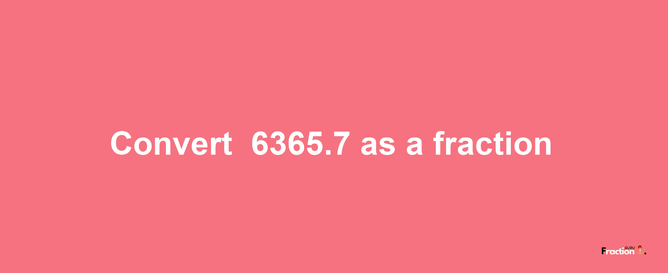 How to convert -6365.7 as a fraction