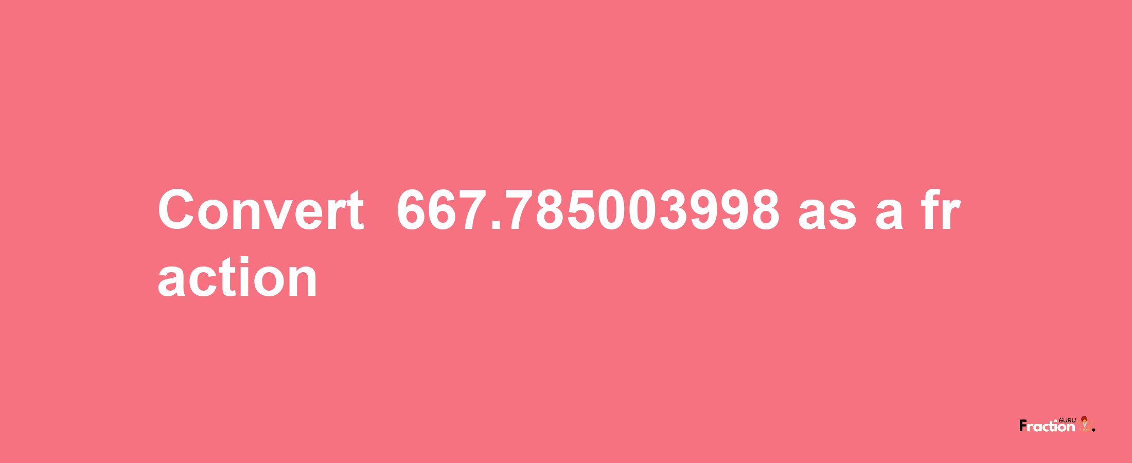 How to convert -667.785003998 as a fraction