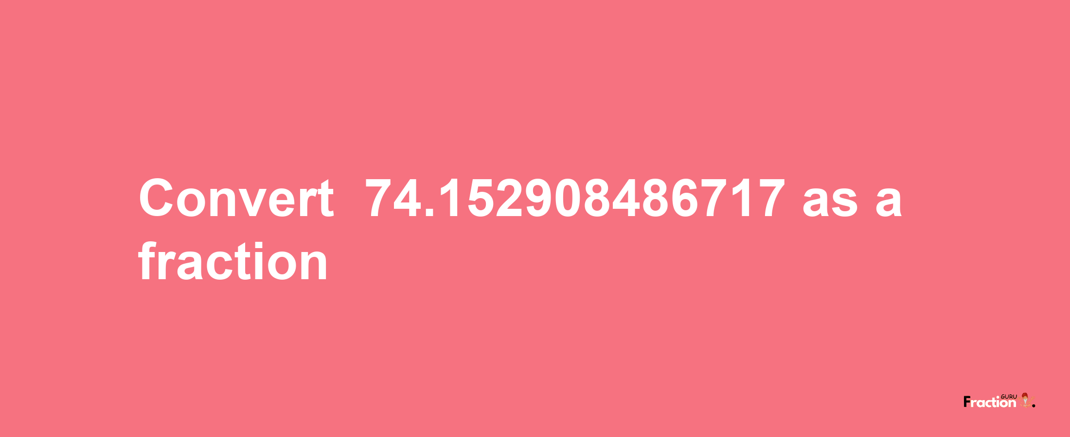 How to convert -74.152908486717 as a fraction