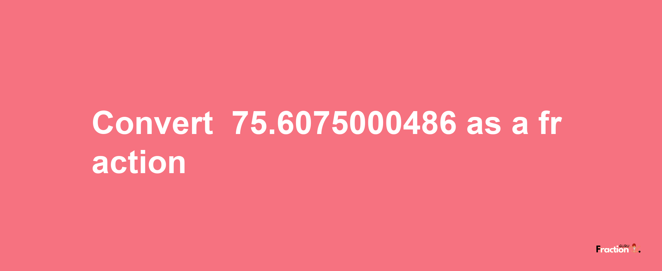 How to convert -75.6075000486 as a fraction