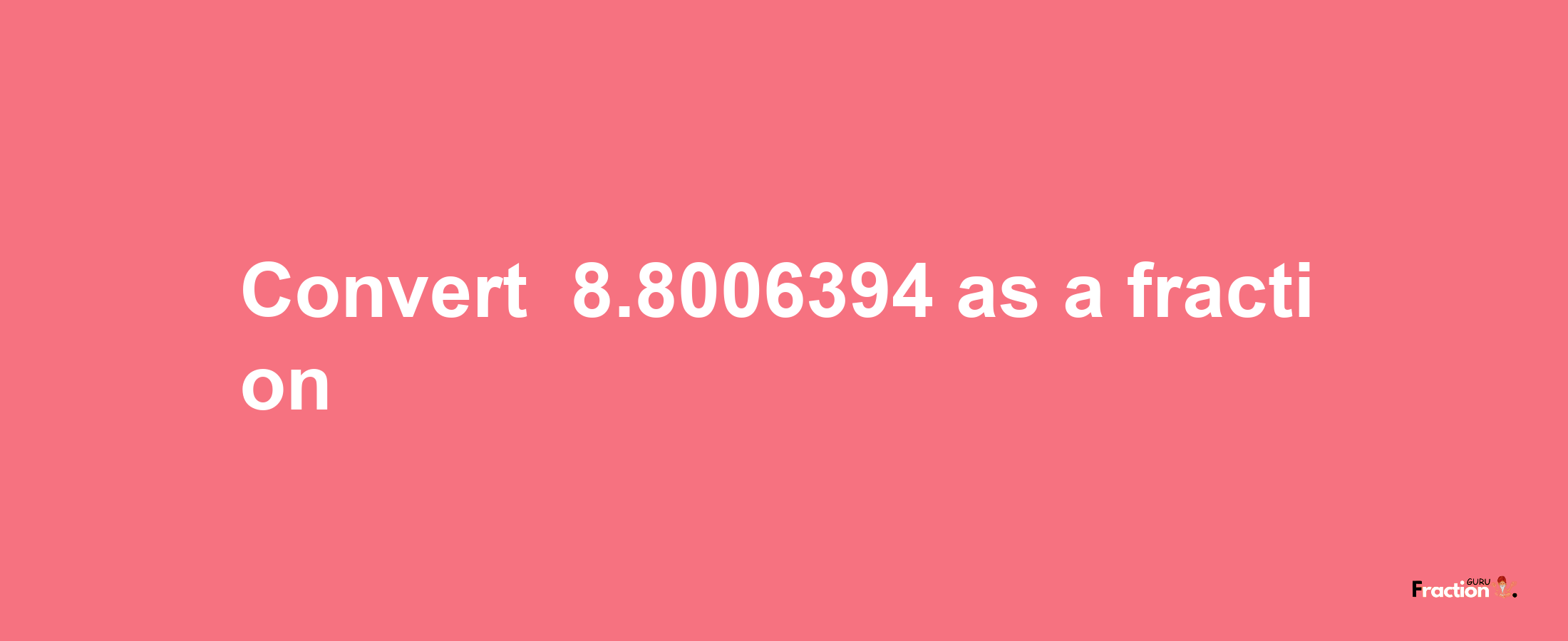 How to convert -8.8006394 as a fraction