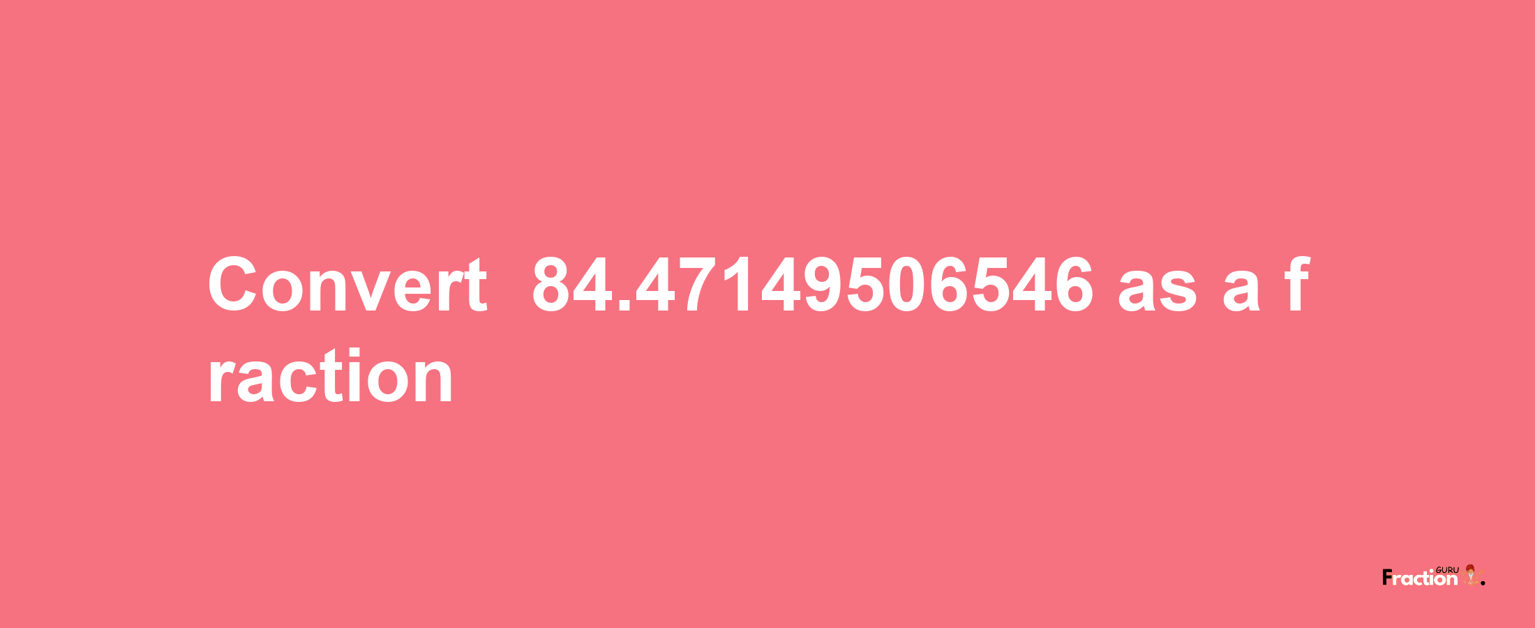 How to convert -84.47149506546 as a fraction