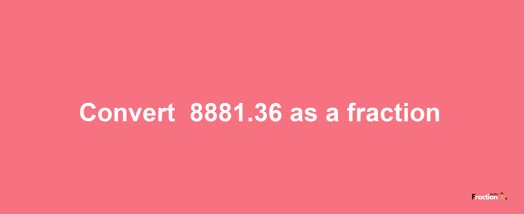 How to convert -8881.36 as a fraction