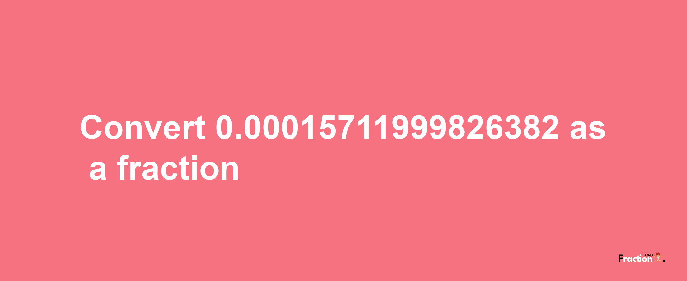 How to convert 0.00015711999826382 as a fraction