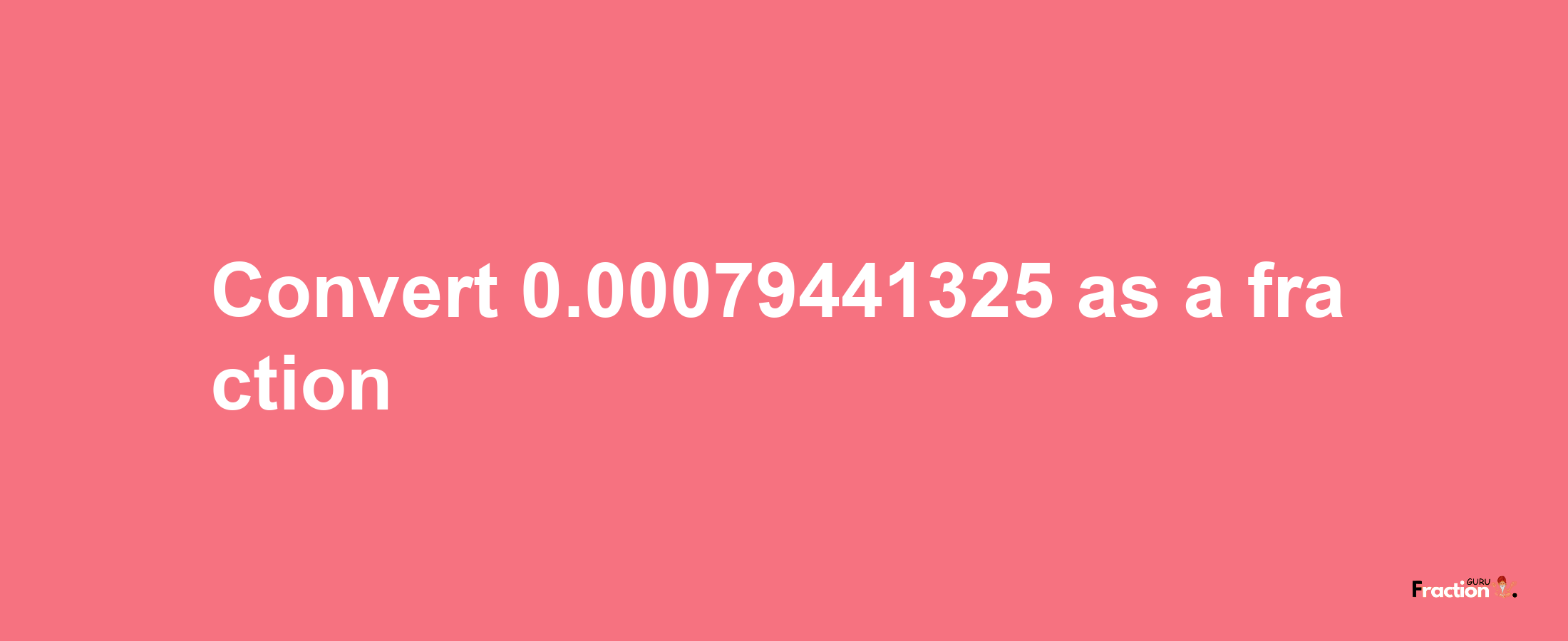 How to convert 0.00079441325 as a fraction