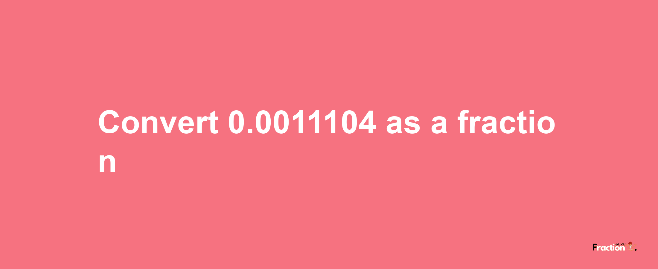 How to convert 0.0011104 as a fraction