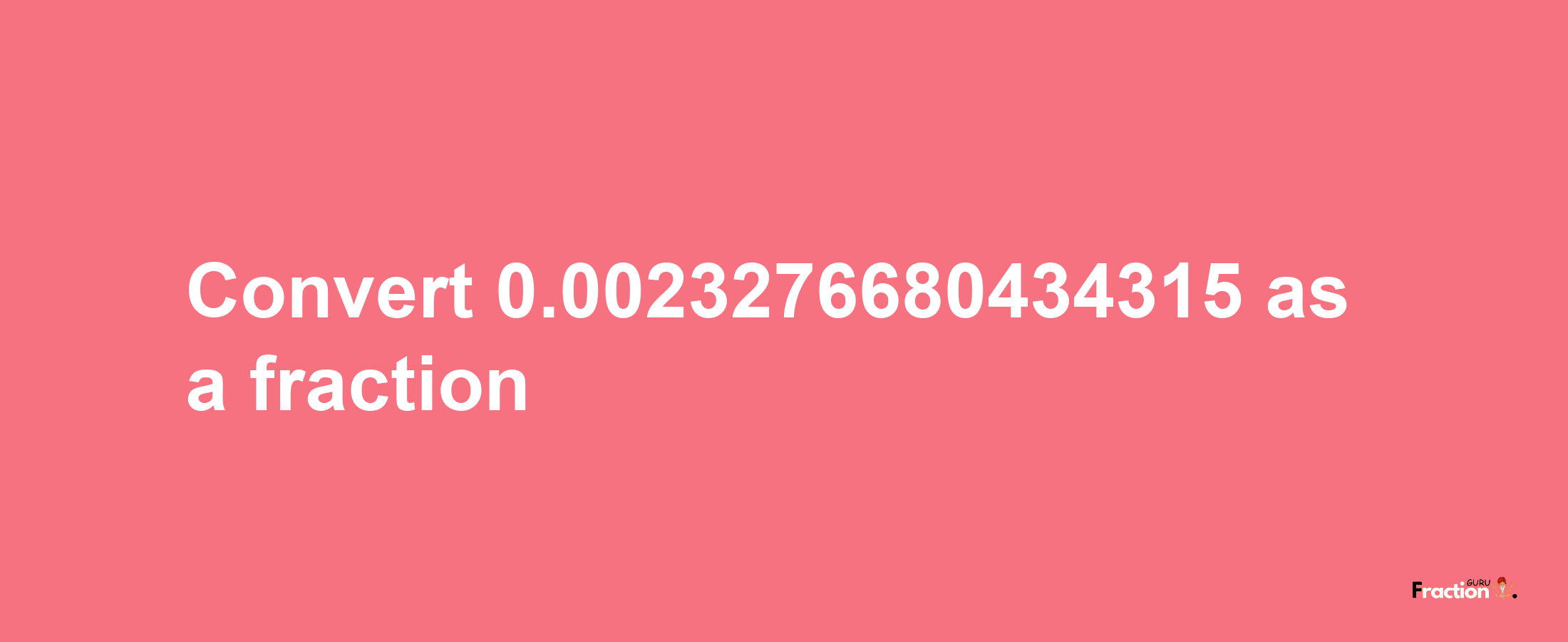 How to convert 0.0023276680434315 as a fraction