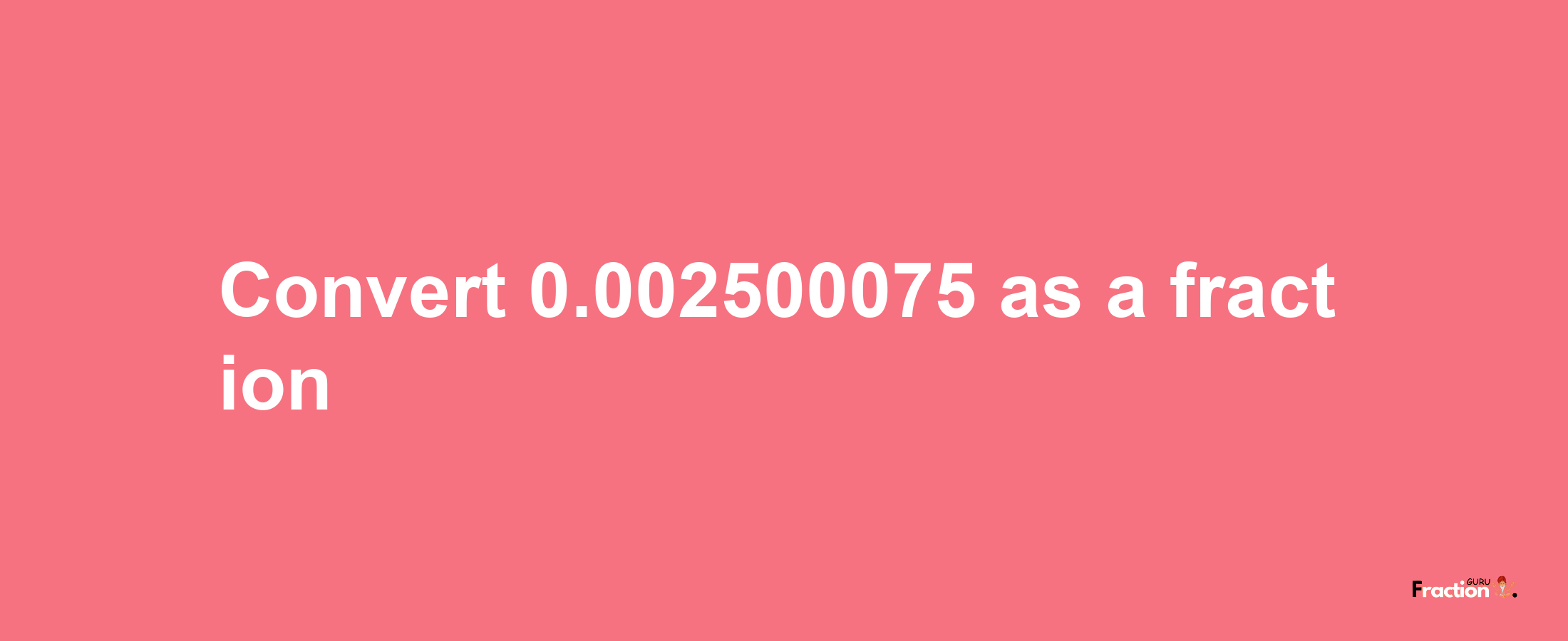 How to convert 0.002500075 as a fraction