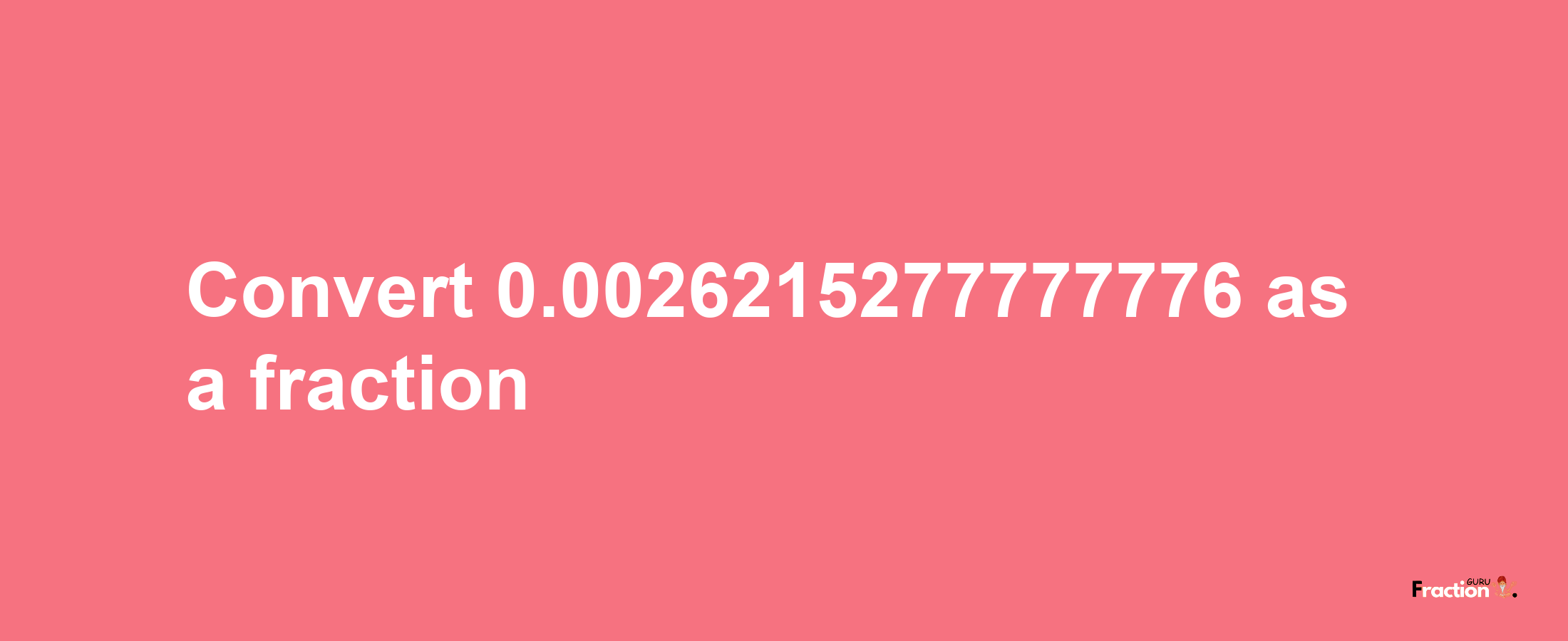 How to convert 0.0026215277777776 as a fraction