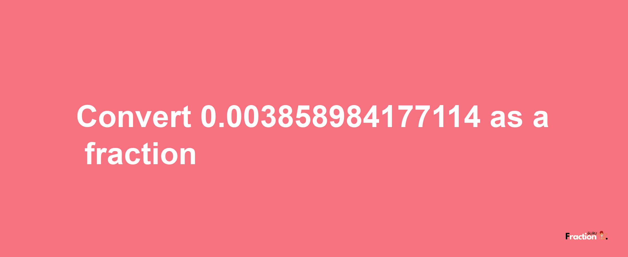 How to convert 0.003858984177114 as a fraction