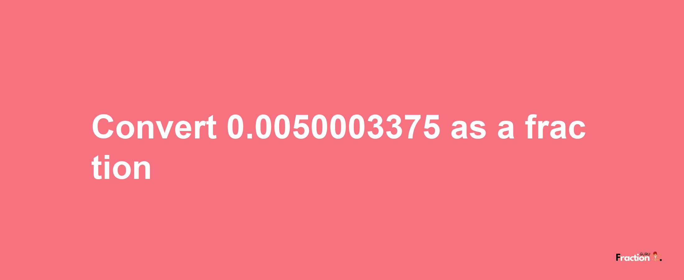 How to convert 0.0050003375 as a fraction