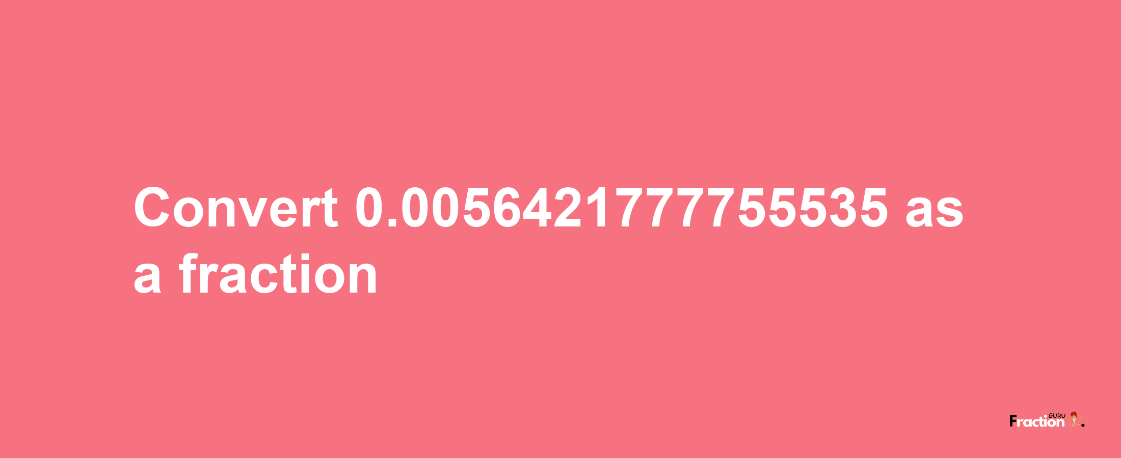 How to convert 0.0056421777755535 as a fraction