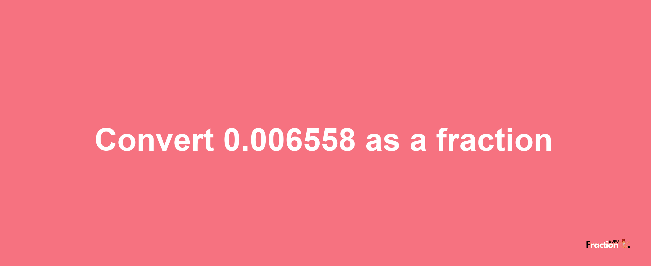 How to convert 0.006558 as a fraction