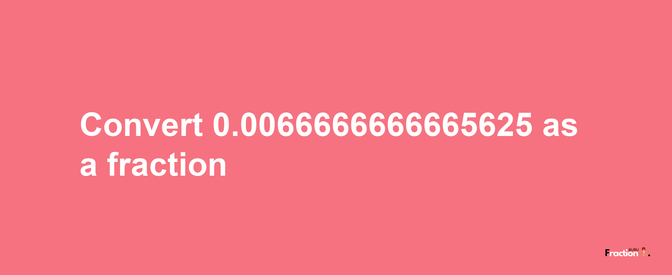 How to convert 0.0066666666665625 as a fraction