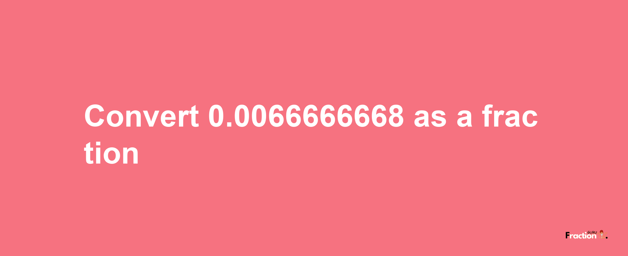 How to convert 0.0066666668 as a fraction