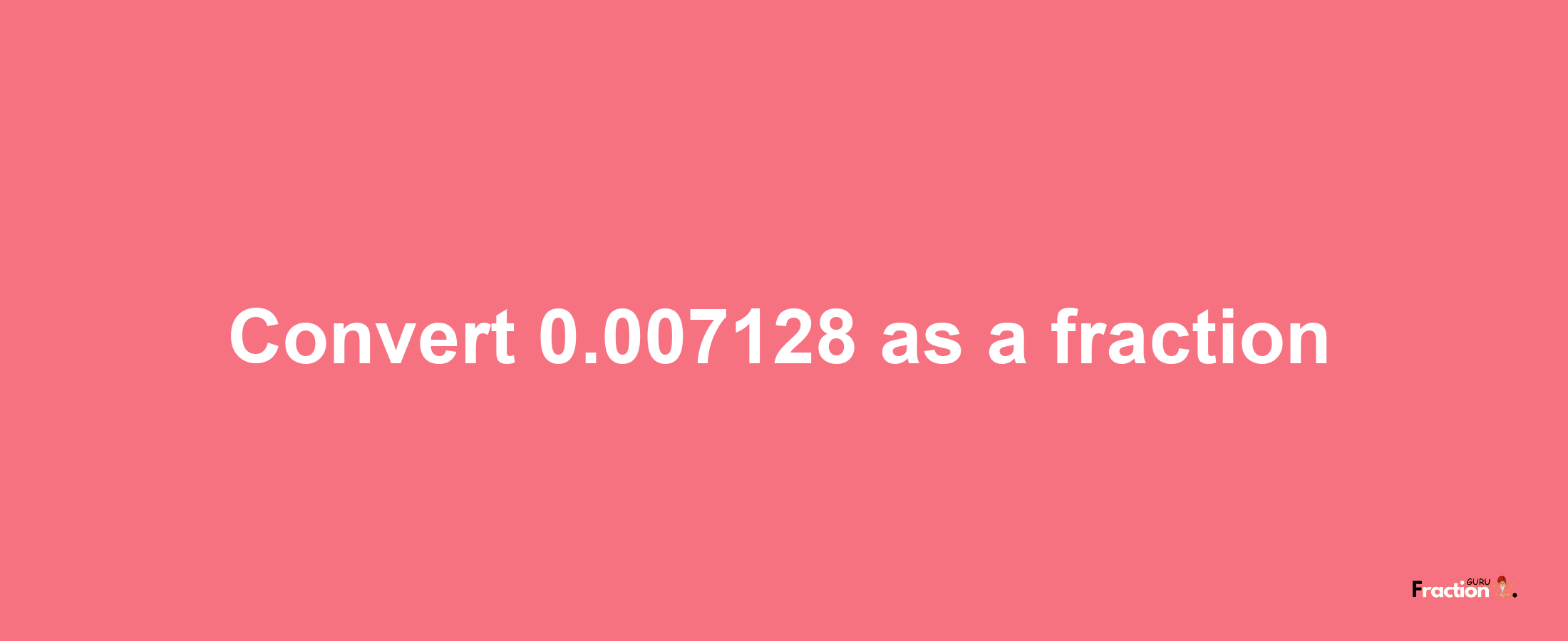 How to convert 0.007128 as a fraction