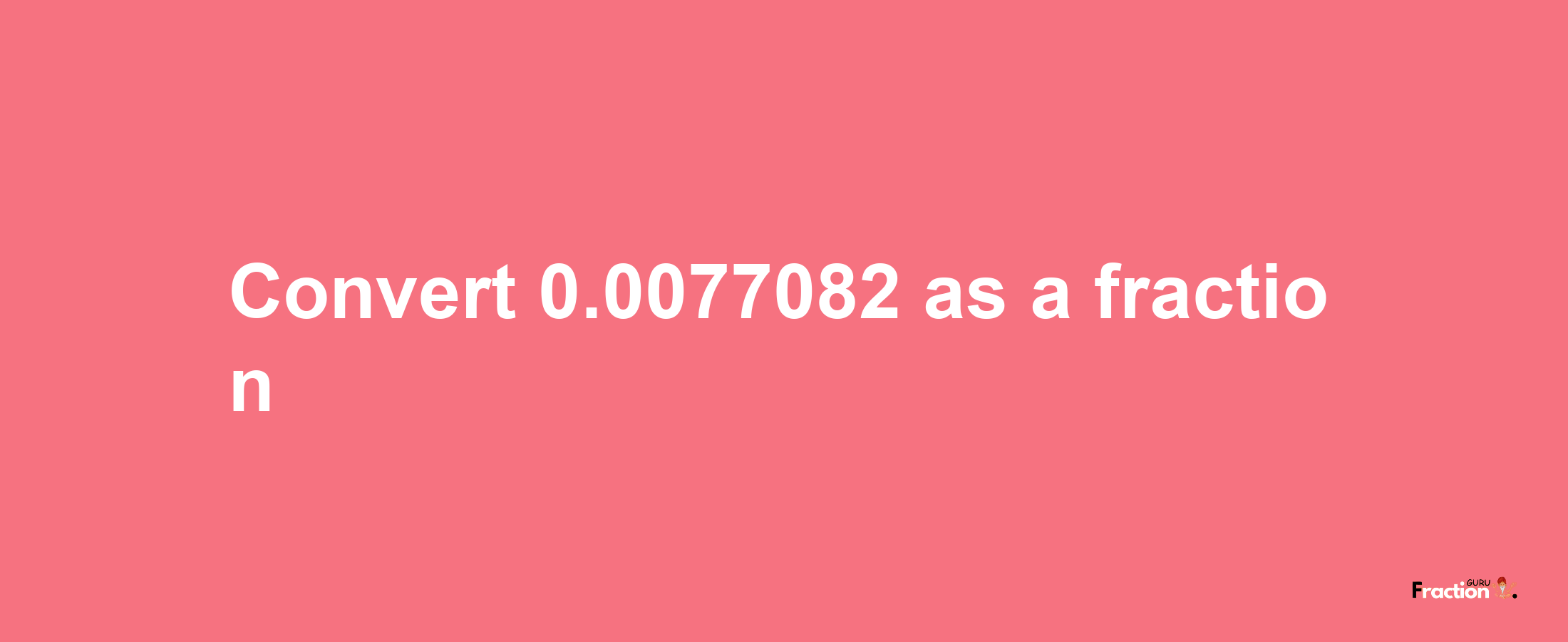 How to convert 0.0077082 as a fraction