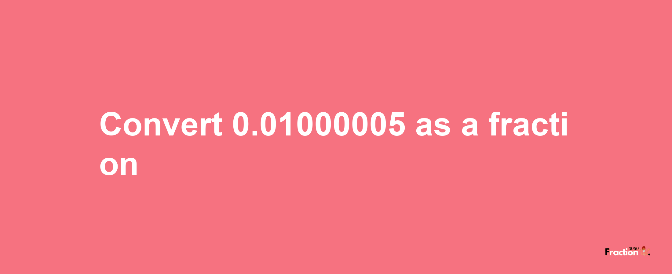 How to convert 0.01000005 as a fraction