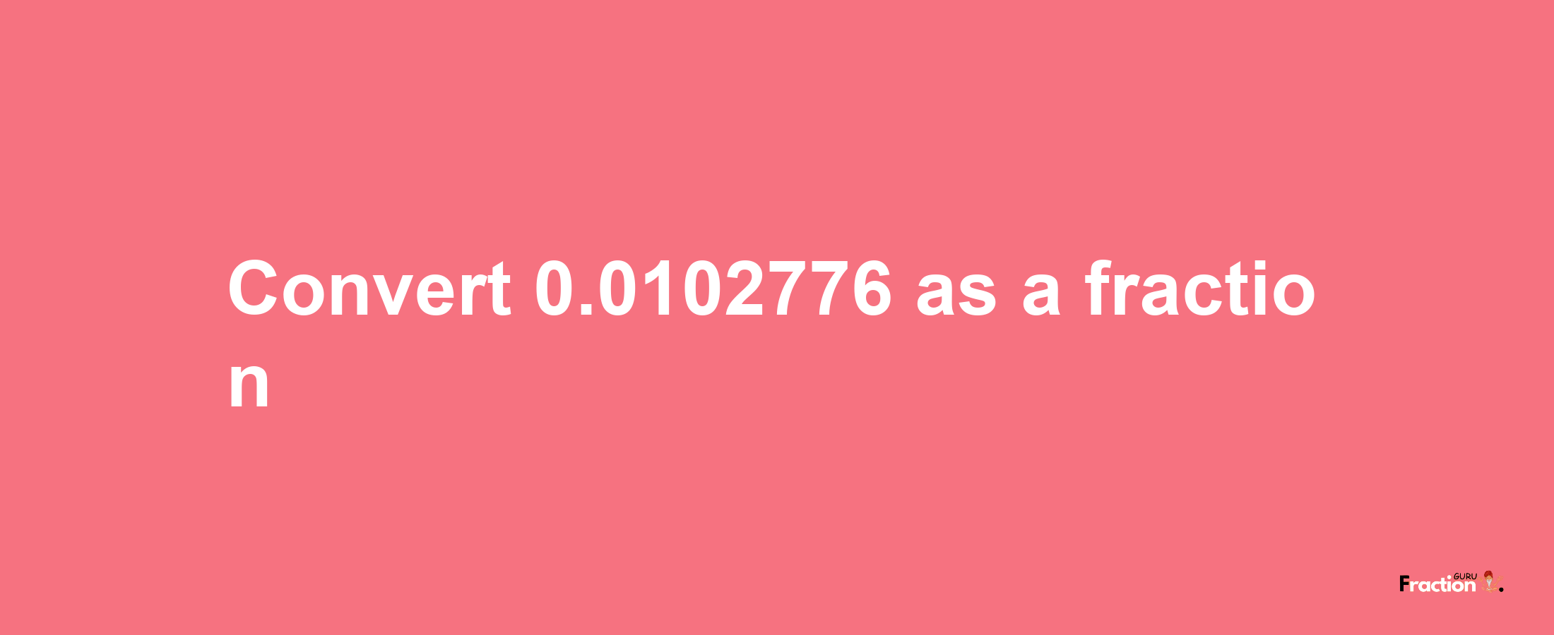 How to convert 0.0102776 as a fraction