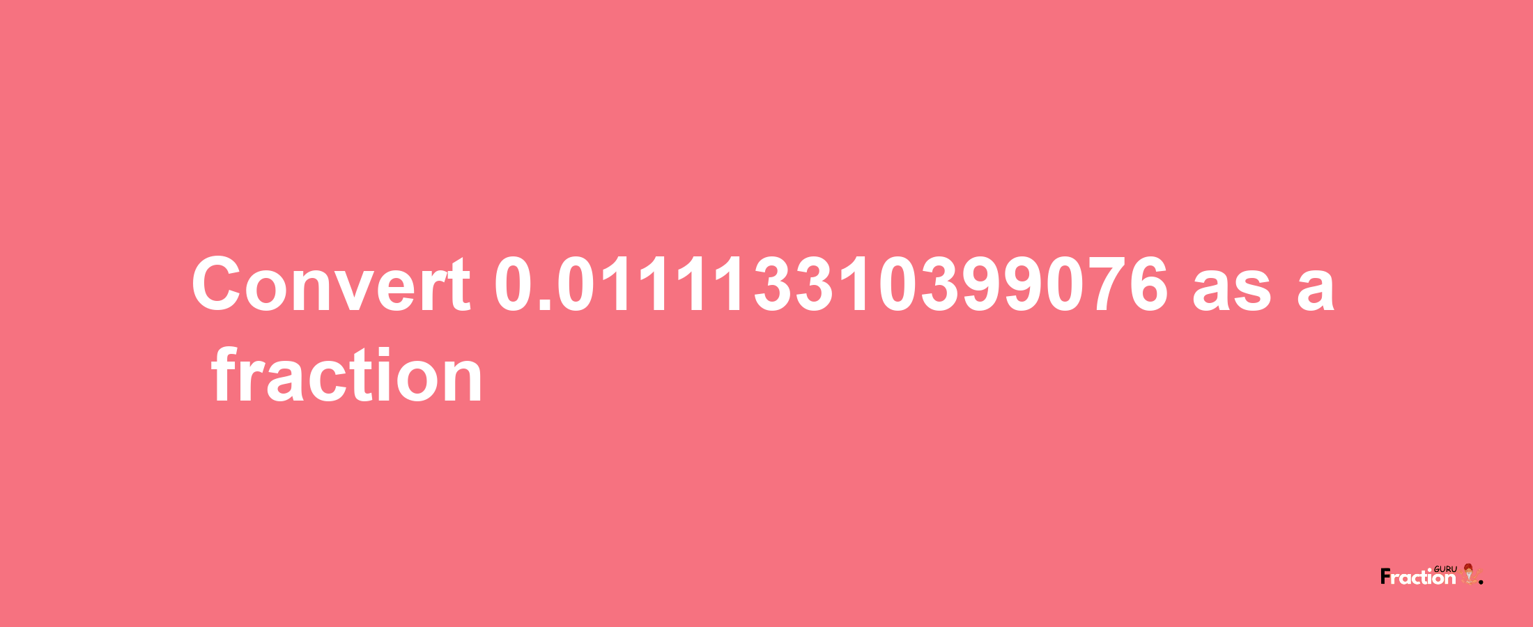 How to convert 0.011113310399076 as a fraction